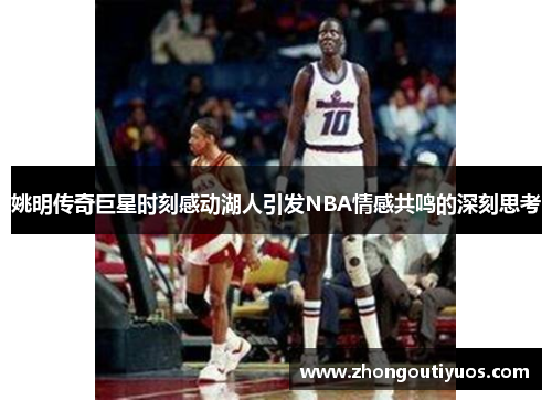 姚明传奇巨星时刻感动湖人引发NBA情感共鸣的深刻思考